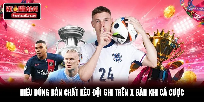 Hiểu đúng bản chất kèo đội ghi trên X bàn khi cá cược